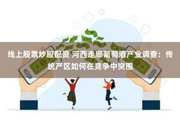 线上股票炒股配资 河西走廊葡萄酒产业调查：传统产区如何在竞争中突围