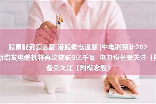 股票配资怎么配 港股概念追踪 |中电联预计2024年全国新增发电装机将再次突破3亿千瓦  电力设备受关注（附概念股）