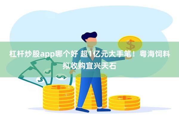 杠杆炒股app哪个好 超1亿元大手笔！粤海饲料拟收购宜兴天石