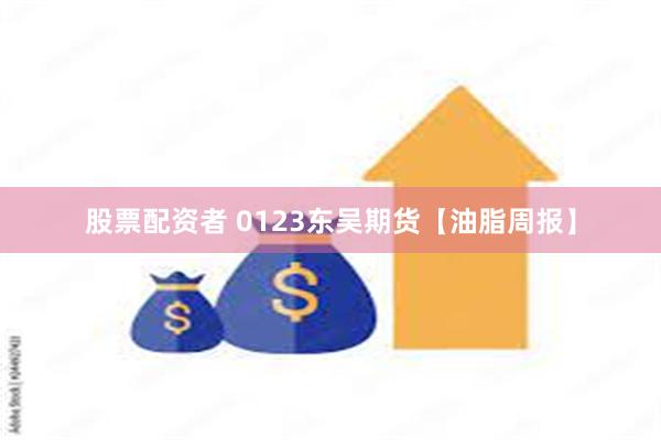 股票配资者 0123东吴期货【油脂周报】