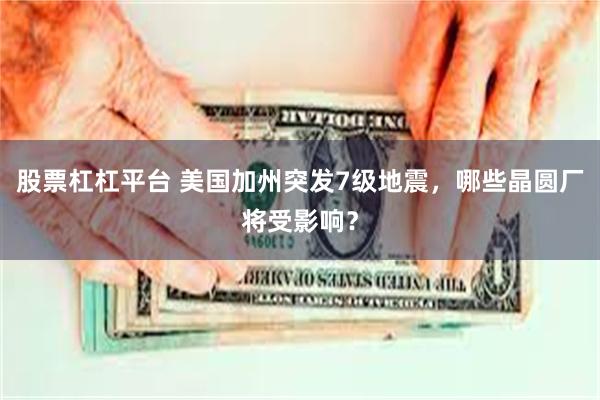 股票杠杠平台 美国加州突发7级地震，哪些晶圆厂将受影响？