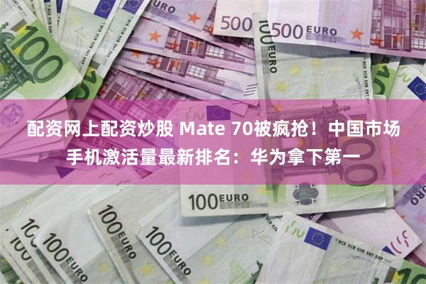 配资网上配资炒股 Mate 70被疯抢！中国市场手机激活量最新排名：华为拿下第一