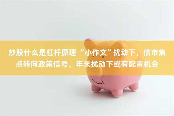 炒股什么是杠杆原理 “小作文”扰动下，债市焦点转向政策信号，年末扰动下或有配置机会