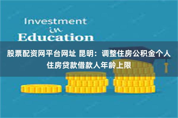 股票配资网平台网址 昆明：调整住房公积金个人住房贷款借款人年龄上限