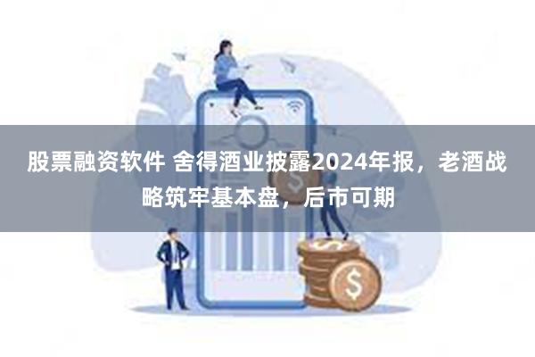股票融资软件 舍得酒业披露2024年报，老酒战略筑牢基本盘，后市可期