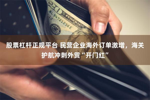 股票杠杆正规平台 民营企业海外订单激增，海关护航冲刺外贸“开门红”