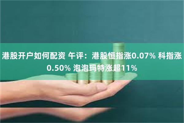 港股开户如何配资 午评：港股恒指涨0.07% 科指涨0.50% 泡泡玛特涨超11%