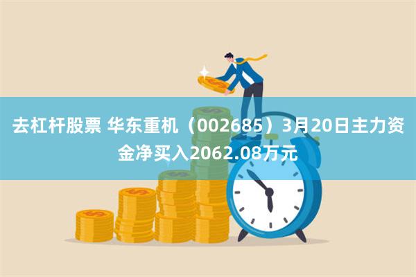去杠杆股票 华东重机（002685）3月20日主力资金净买入2062.08万元