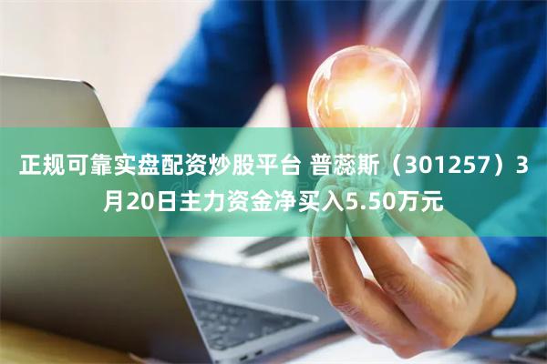 正规可靠实盘配资炒股平台 普蕊斯（301257）3月20日主力资金净买入5.50万元