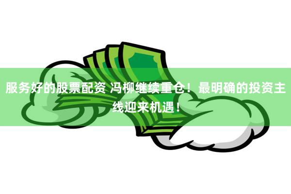 服务好的股票配资 冯柳继续重仓！最明确的投资主线迎来机遇！