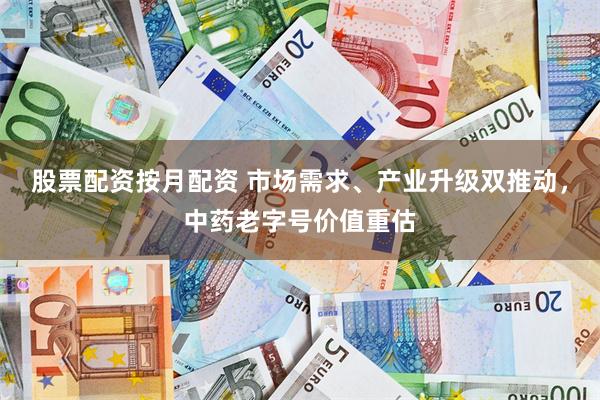 股票配资按月配资 市场需求、产业升级双推动，中药老字号价值重估