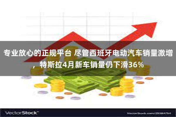 专业放心的正规平台 尽管西班牙电动汽车销量激增，特斯拉4月新车销量仍下滑36%