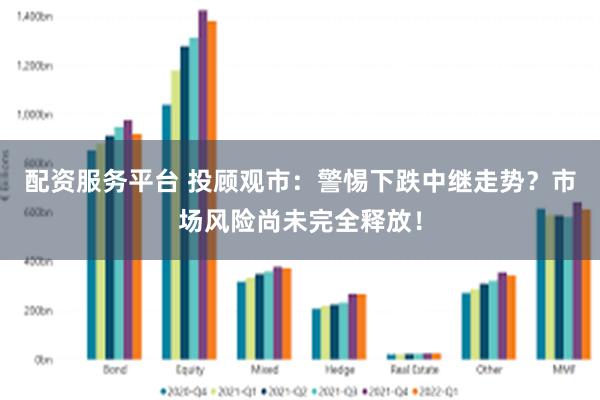 配资服务平台 投顾观市：警惕下跌中继走势？市场风险尚未完全释放！