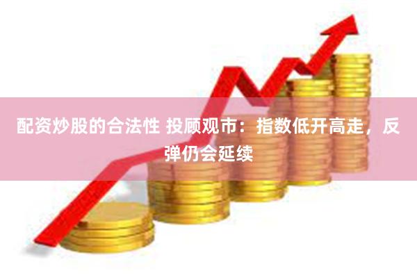 配资炒股的合法性 投顾观市：指数低开高走，反弹仍会延续