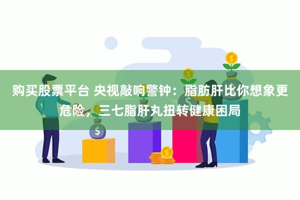 购买股票平台 央视敲响警钟：脂肪肝比你想象更危险，三七脂肝丸扭转健康困局