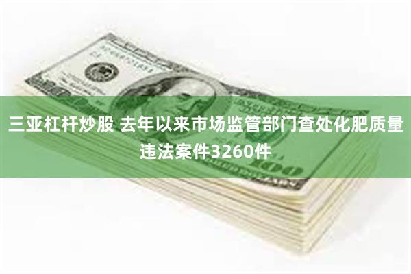 三亚杠杆炒股 去年以来市场监管部门查处化肥质量违法案件3260件