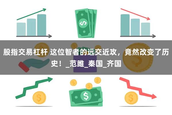 股指交易杠杆 这位智者的远交近攻，竟然改变了历史！_范雎_秦国_齐国