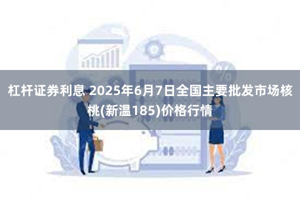 杠杆证券利息 2025年6月7日全国主要批发市场核桃(新温185)价格行情