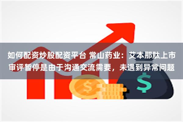 如何配资炒股配资平台 常山药业：艾本那肽上市审评暂停是由于沟通交流需要，未遇到异常问题