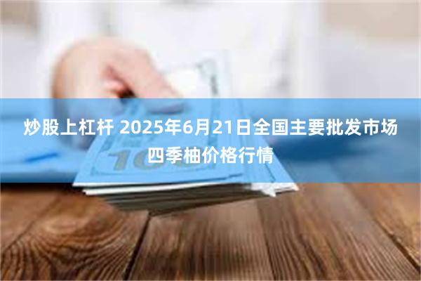 炒股上杠杆 2025年6月21日全国主要批发市场四季柚价格行情