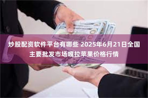 炒股配资软件平台有哪些 2025年6月21日全国主要批发市场嘎拉苹果价格行情