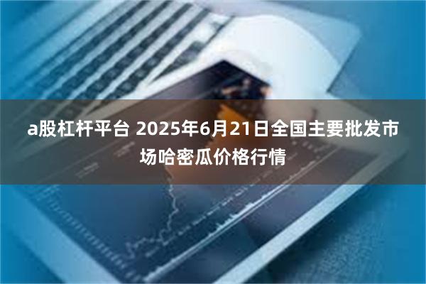 a股杠杆平台 2025年6月21日全国主要批发市场哈密瓜价格行情