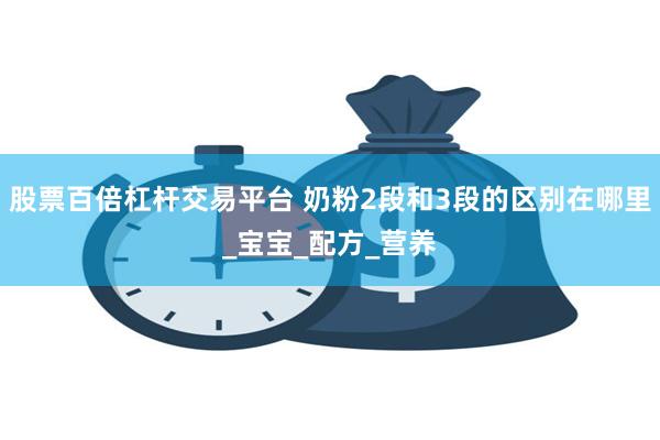 股票百倍杠杆交易平台 奶粉2段和3段的区别在哪里_宝宝_配方_营养