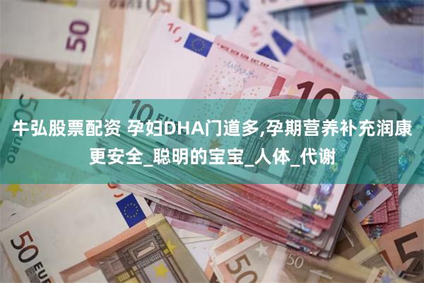 牛弘股票配资 孕妇DHA门道多,孕期营养补充润康更安全_聪明的宝宝_人体_代谢