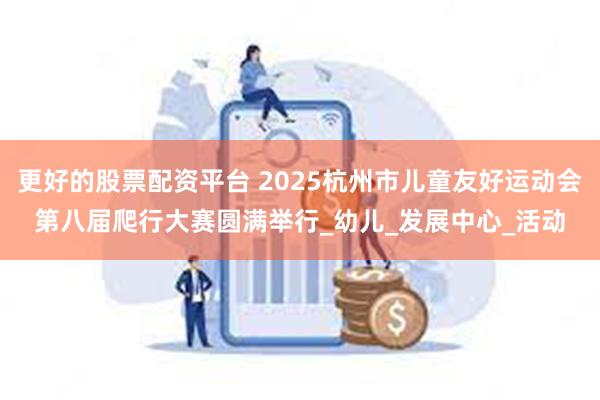 更好的股票配资平台 2025杭州市儿童友好运动会第八届爬行大赛圆满举行_幼儿_发展中心_活动