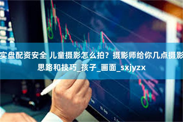 实盘配资安全 儿童摄影怎么拍？摄影师给你几点摄影思路和技巧_孩子_画面_sxjyzx