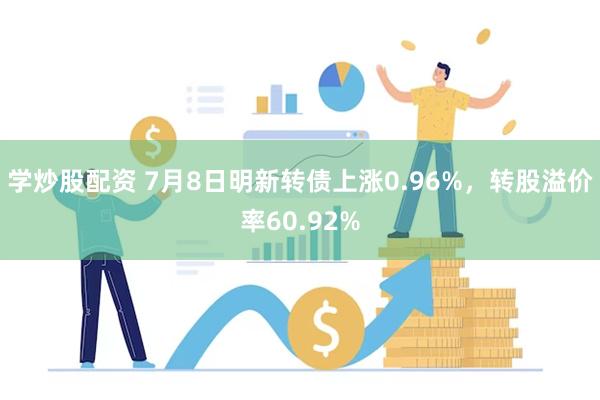 学炒股配资 7月8日明新转债上涨0.96%，转股溢价率60.92%