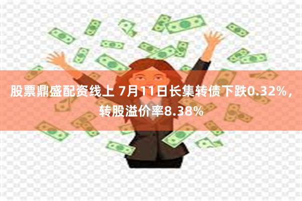 股票鼎盛配资线上 7月11日长集转债下跌0.32%，转股溢价率8.38%