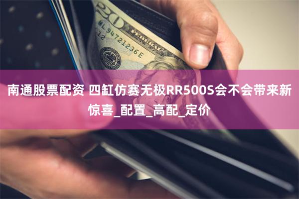 南通股票配资 四缸仿赛无极RR500S会不会带来新惊喜_配置_高配_定价