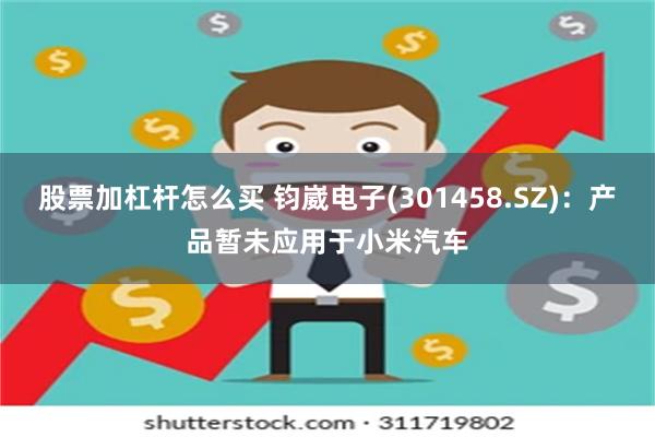 股票加杠杆怎么买 钧崴电子(301458.SZ)：产品暂未应用于小米汽车