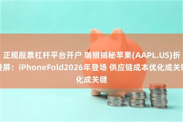 正规股票杠杆平台开户 瑞银揭秘苹果(AAPL.US)折叠屏：iPhoneFold2026年登场 供应链成本优化成关键