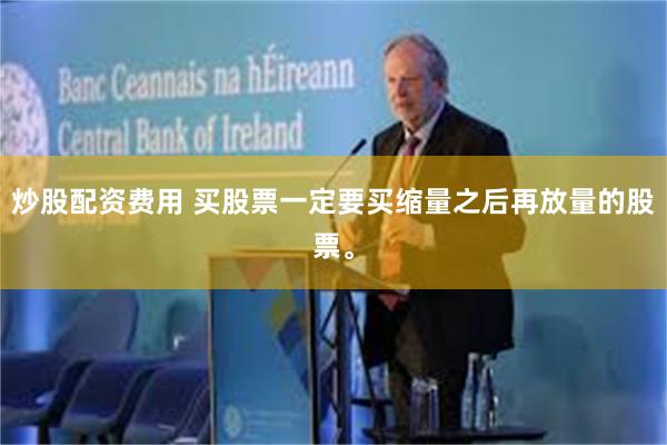 炒股配资费用 买股票一定要买缩量之后再放量的股票。