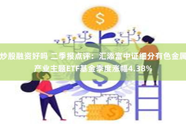炒股融资好吗 二季报点评：汇添富中证细分有色金属产业主题ETF基金季度涨幅4.38%