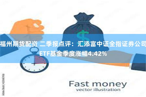 福州期货配资 二季报点评：汇添富中证全指证券公司ETF基金季度涨幅4.42%