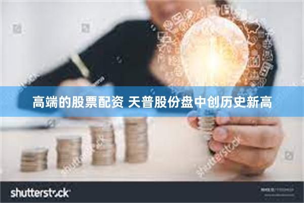 高端的股票配资 天普股份盘中创历史新高