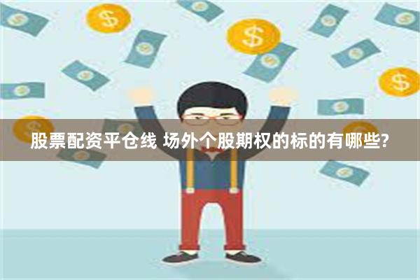 股票配资平仓线 场外个股期权的标的有哪些?