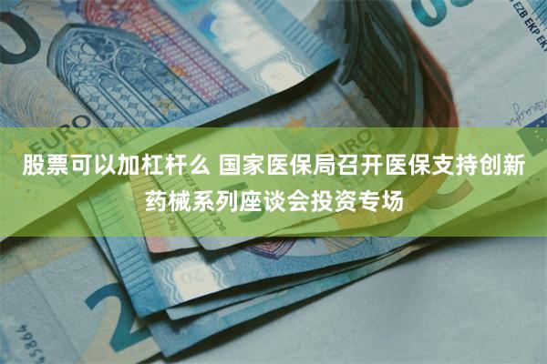 股票可以加杠杆么 国家医保局召开医保支持创新药械系列座谈会投资专场