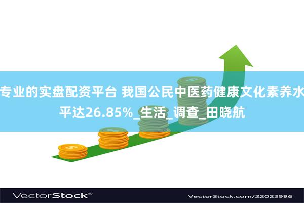 专业的实盘配资平台 我国公民中医药健康文化素养水平达26.85%_生活_调查_田晓航