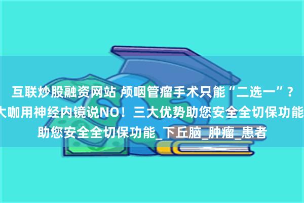 互联炒股融资网站 颅咽管瘤手术只能“二选一”？颅咽管瘤治疗国际大咖用神经内镜说NO！三大优势助您安全全切保功能_下丘脑_肿瘤_患者