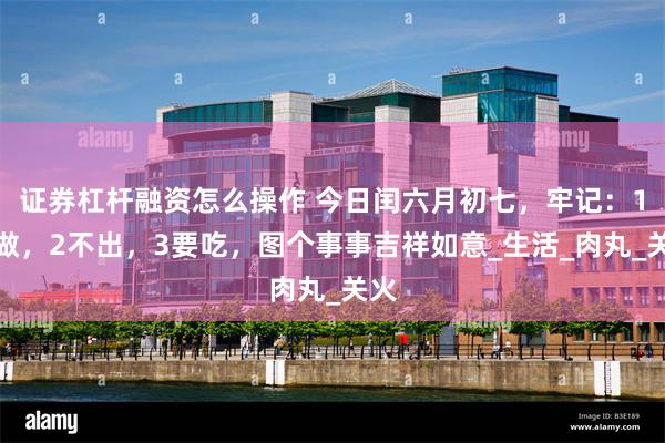 证券杠杆融资怎么操作 今日闰六月初七，牢记：1不做，2不出，3要吃，图个事事吉祥如意_生活_肉丸_关火