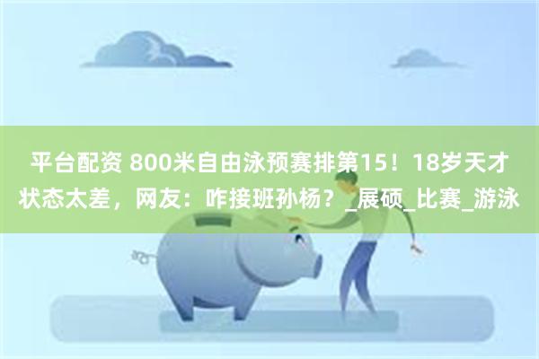 平台配资 800米自由泳预赛排第15！18岁天才状态太差，网友：咋接班孙杨？_展硕_比赛_游泳