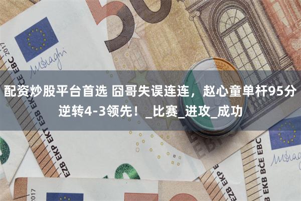 配资炒股平台首选 囧哥失误连连，赵心童单杆95分逆转4-3领先！_比赛_进攻_成功