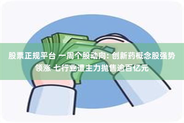 股票正规平台 一周个股动向: 创新药概念股强势领涨 七行业遭主力抛售逾百亿元