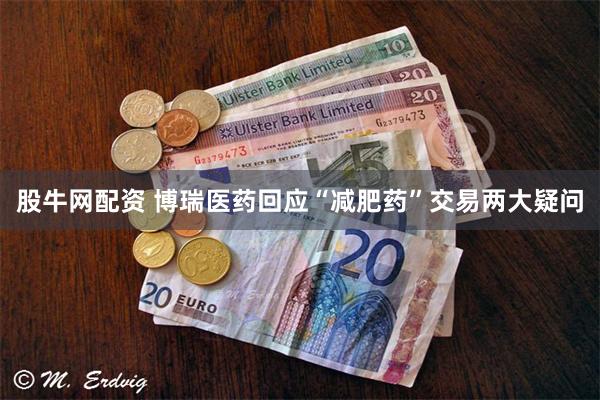 股牛网配资 博瑞医药回应“减肥药”交易两大疑问