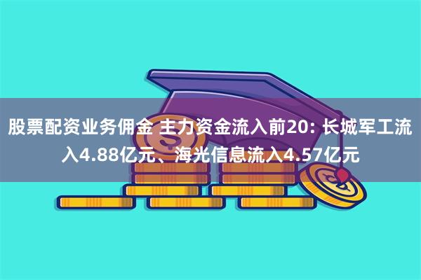 股票配资业务佣金 主力资金流入前20: 长城军工流入4.88亿元、海光信息流入4.57亿元
