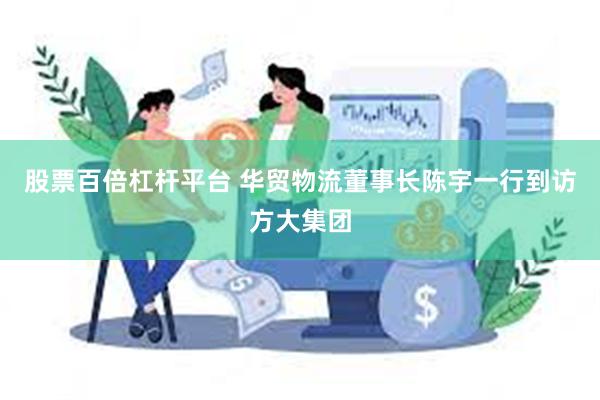 股票百倍杠杆平台 华贸物流董事长陈宇一行到访方大集团